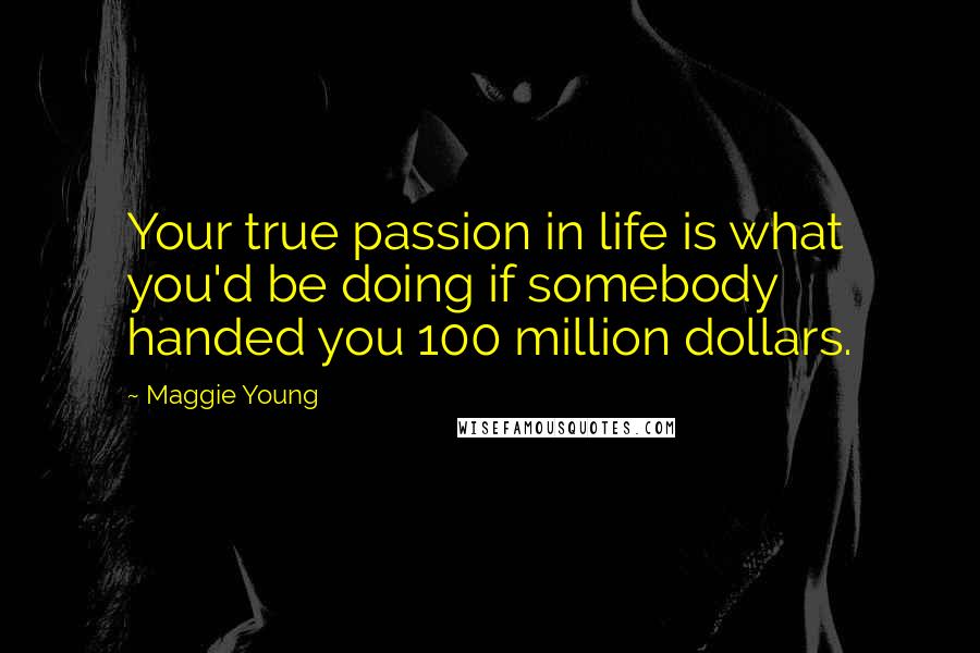 Maggie Young Quotes: Your true passion in life is what you'd be doing if somebody handed you 100 million dollars.