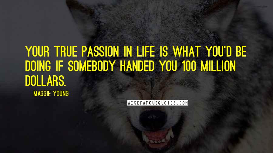 Maggie Young Quotes: Your true passion in life is what you'd be doing if somebody handed you 100 million dollars.