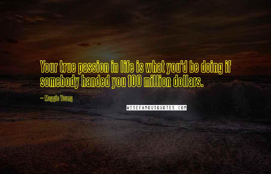 Maggie Young Quotes: Your true passion in life is what you'd be doing if somebody handed you 100 million dollars.