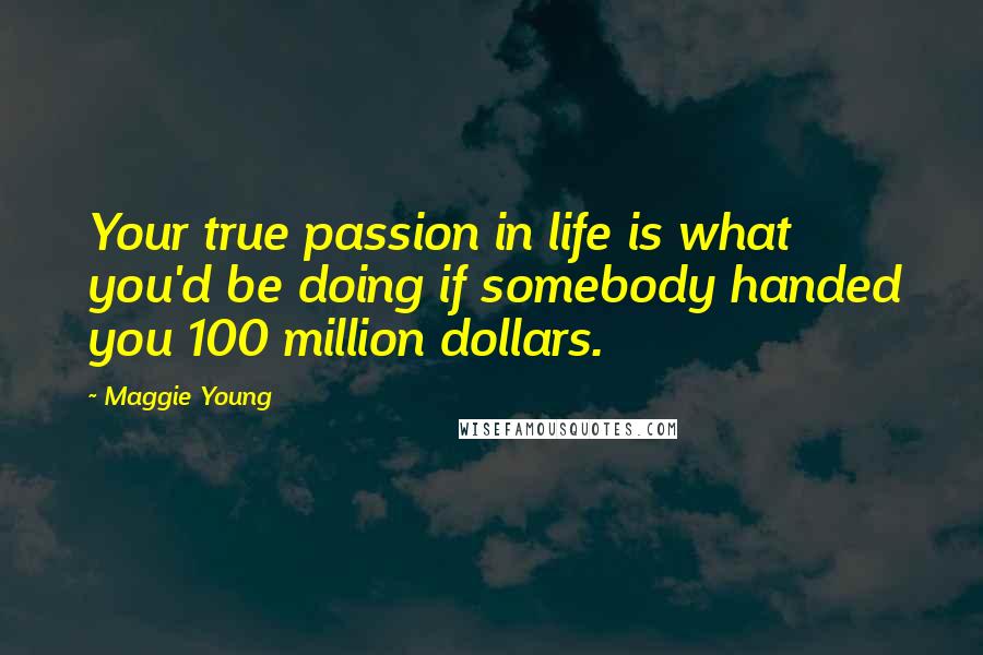 Maggie Young Quotes: Your true passion in life is what you'd be doing if somebody handed you 100 million dollars.