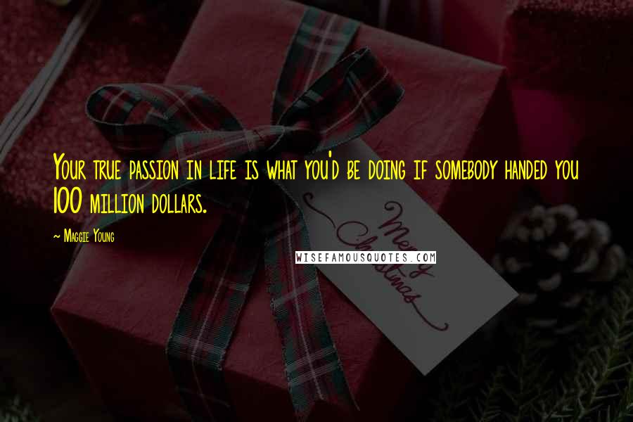 Maggie Young Quotes: Your true passion in life is what you'd be doing if somebody handed you 100 million dollars.