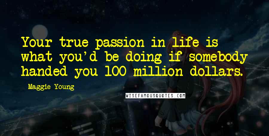 Maggie Young Quotes: Your true passion in life is what you'd be doing if somebody handed you 100 million dollars.