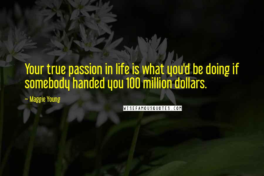 Maggie Young Quotes: Your true passion in life is what you'd be doing if somebody handed you 100 million dollars.