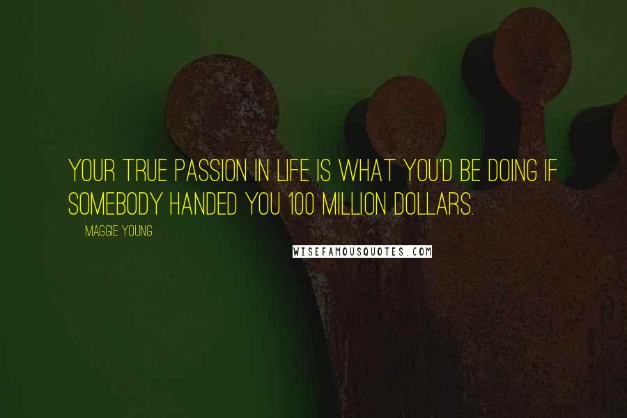 Maggie Young Quotes: Your true passion in life is what you'd be doing if somebody handed you 100 million dollars.