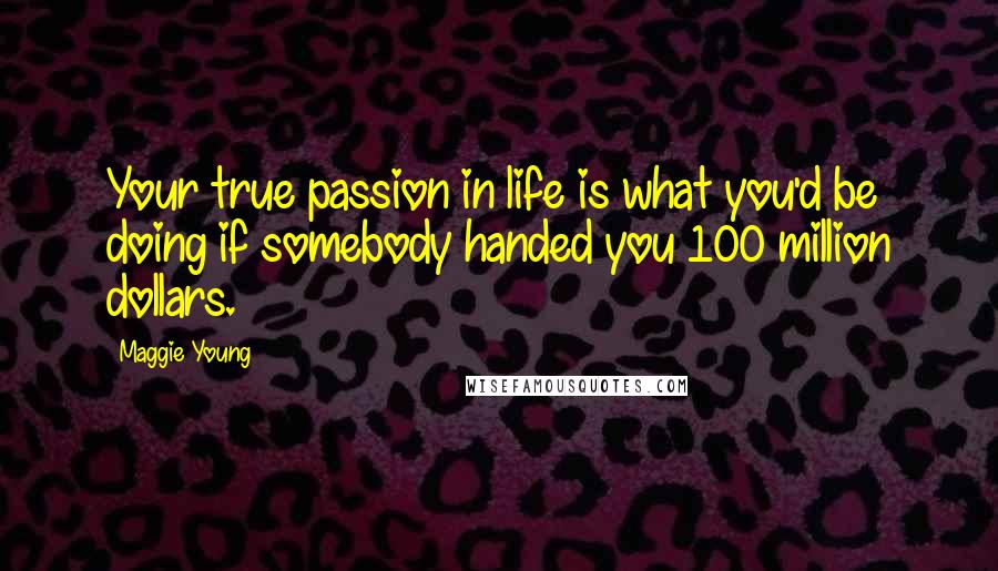 Maggie Young Quotes: Your true passion in life is what you'd be doing if somebody handed you 100 million dollars.