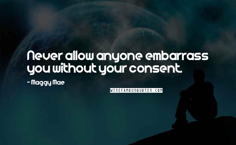 Maggy Mae Quotes: Never allow anyone embarrass you without your consent.