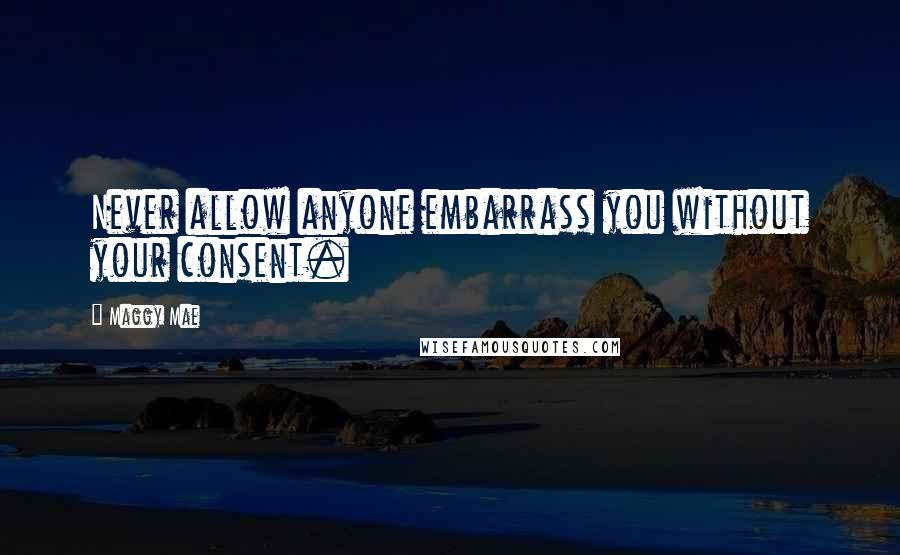 Maggy Mae Quotes: Never allow anyone embarrass you without your consent.
