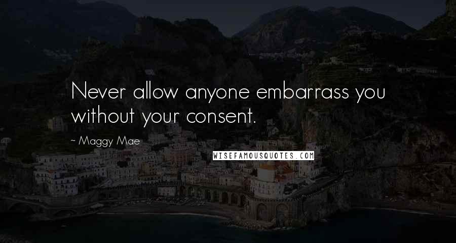 Maggy Mae Quotes: Never allow anyone embarrass you without your consent.