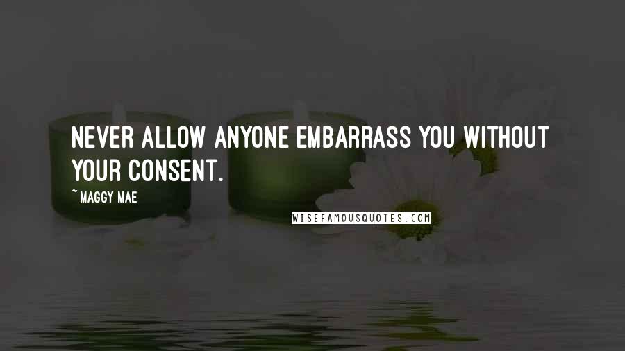 Maggy Mae Quotes: Never allow anyone embarrass you without your consent.