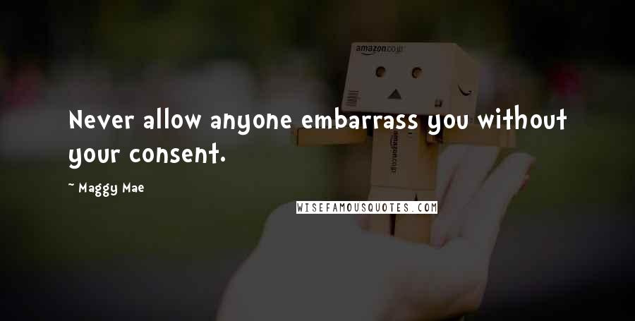 Maggy Mae Quotes: Never allow anyone embarrass you without your consent.