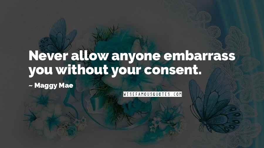 Maggy Mae Quotes: Never allow anyone embarrass you without your consent.