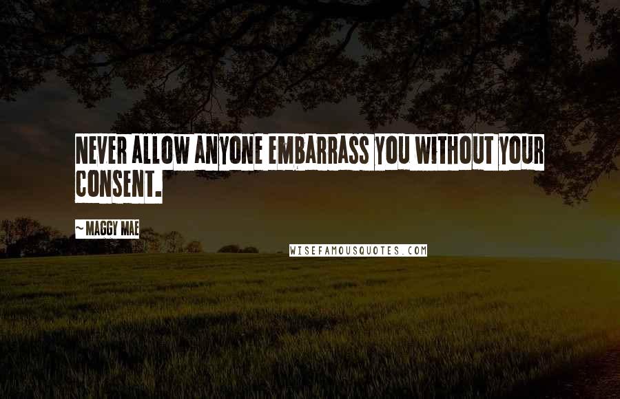 Maggy Mae Quotes: Never allow anyone embarrass you without your consent.