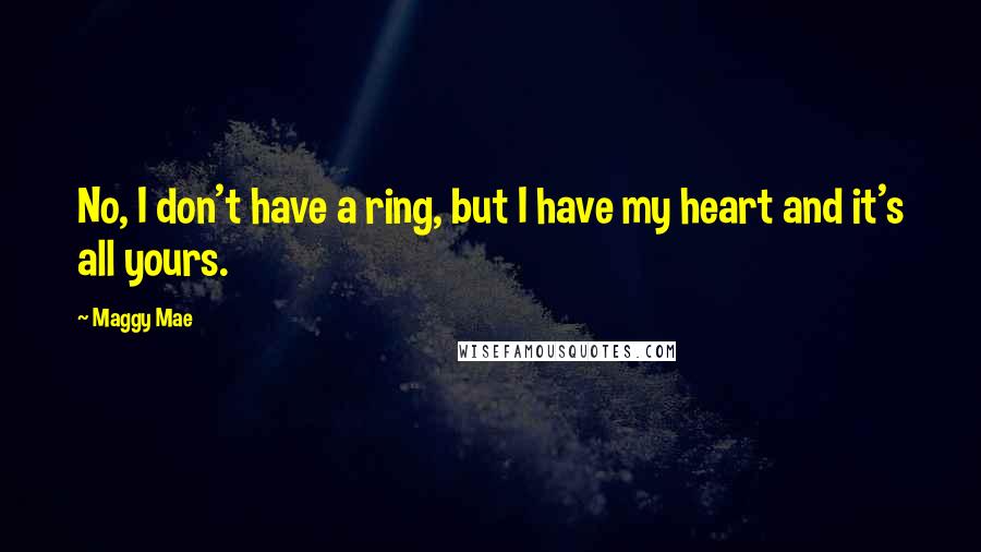 Maggy Mae Quotes: No, I don't have a ring, but I have my heart and it's all yours.