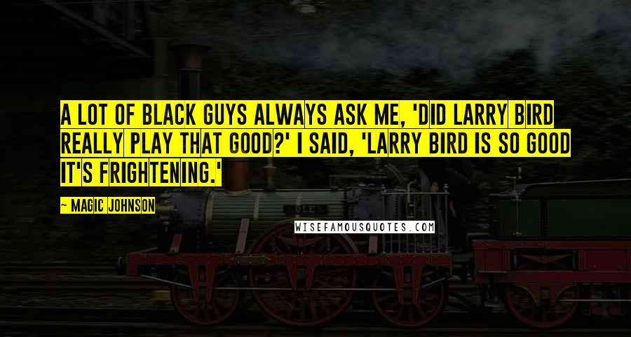 Magic Johnson Quotes: A lot of black guys always ask me, 'Did Larry Bird really play that good?' I said, 'Larry Bird is so good it's frightening.'