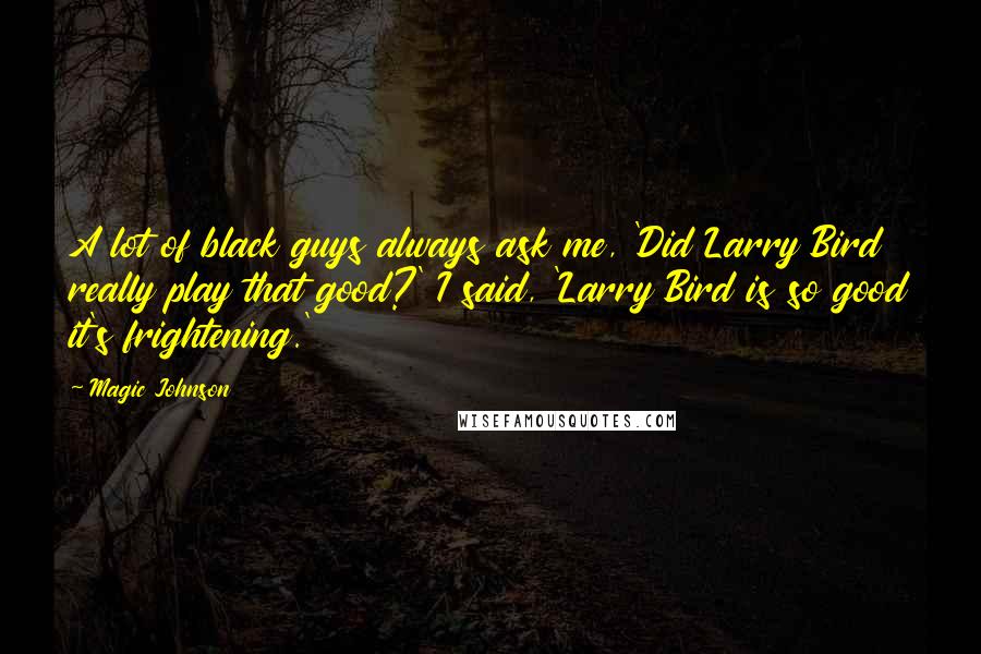 Magic Johnson Quotes: A lot of black guys always ask me, 'Did Larry Bird really play that good?' I said, 'Larry Bird is so good it's frightening.'