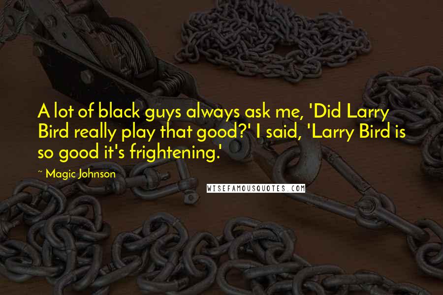 Magic Johnson Quotes: A lot of black guys always ask me, 'Did Larry Bird really play that good?' I said, 'Larry Bird is so good it's frightening.'
