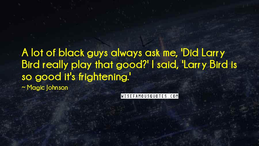 Magic Johnson Quotes: A lot of black guys always ask me, 'Did Larry Bird really play that good?' I said, 'Larry Bird is so good it's frightening.'