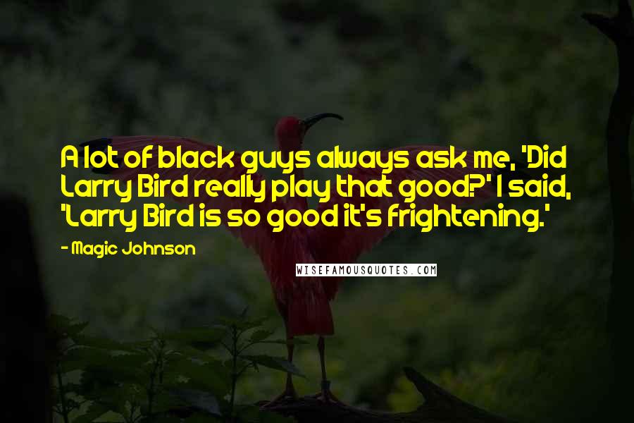 Magic Johnson Quotes: A lot of black guys always ask me, 'Did Larry Bird really play that good?' I said, 'Larry Bird is so good it's frightening.'
