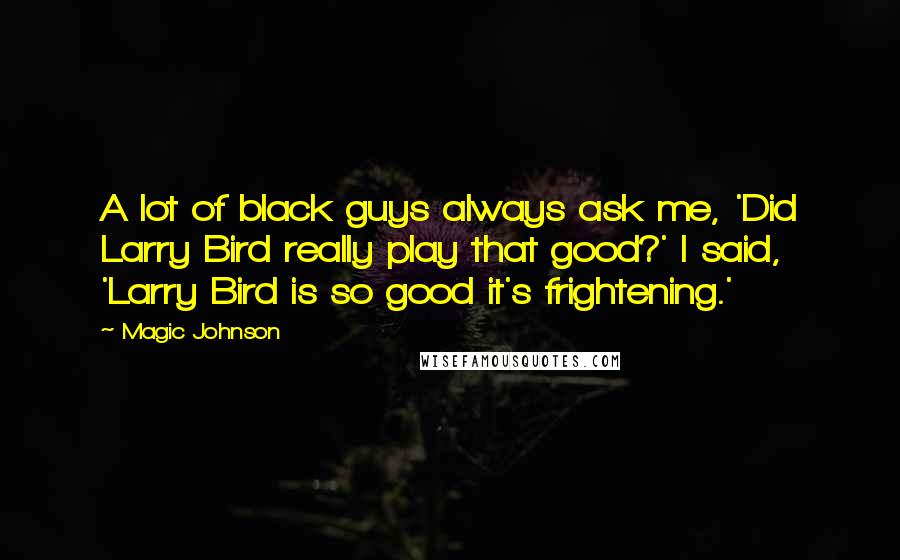 Magic Johnson Quotes: A lot of black guys always ask me, 'Did Larry Bird really play that good?' I said, 'Larry Bird is so good it's frightening.'