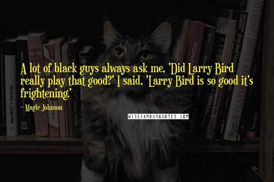 Magic Johnson Quotes: A lot of black guys always ask me, 'Did Larry Bird really play that good?' I said, 'Larry Bird is so good it's frightening.'