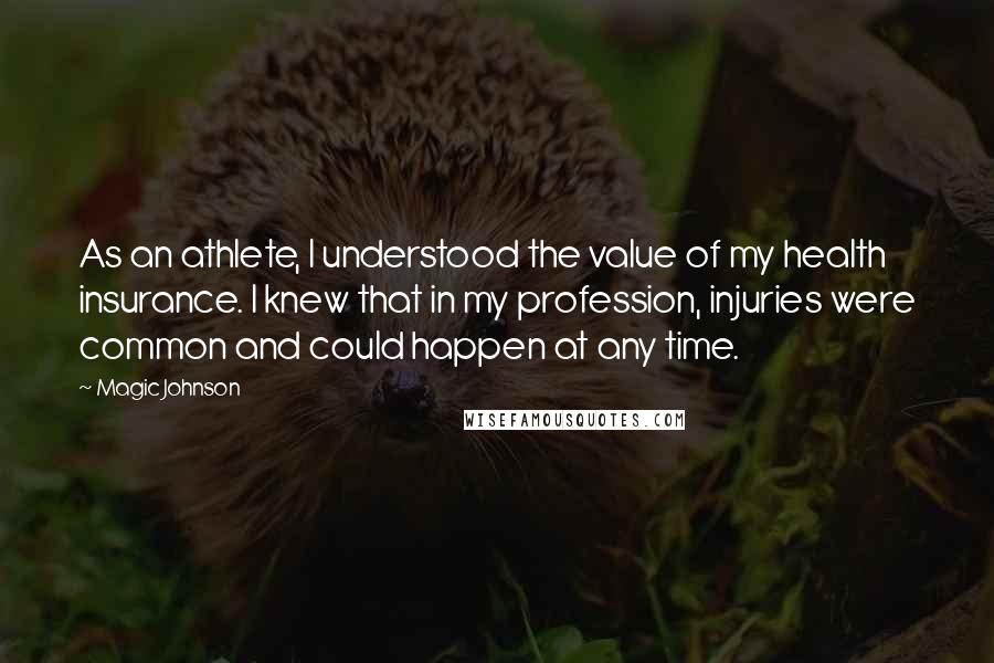 Magic Johnson Quotes: As an athlete, I understood the value of my health insurance. I knew that in my profession, injuries were common and could happen at any time.