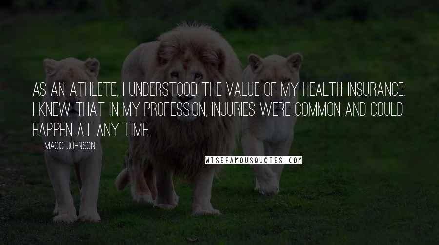 Magic Johnson Quotes: As an athlete, I understood the value of my health insurance. I knew that in my profession, injuries were common and could happen at any time.