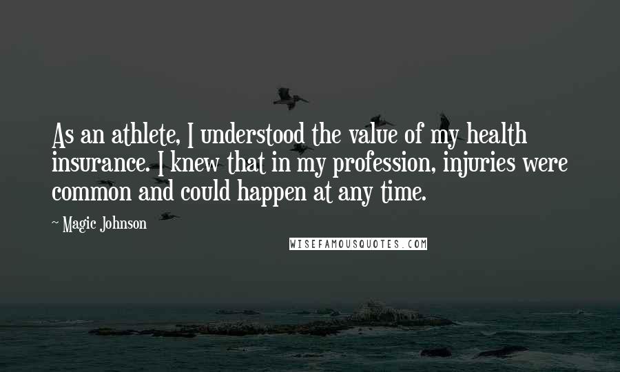 Magic Johnson Quotes: As an athlete, I understood the value of my health insurance. I knew that in my profession, injuries were common and could happen at any time.