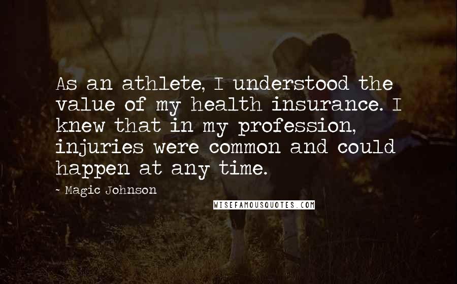 Magic Johnson Quotes: As an athlete, I understood the value of my health insurance. I knew that in my profession, injuries were common and could happen at any time.