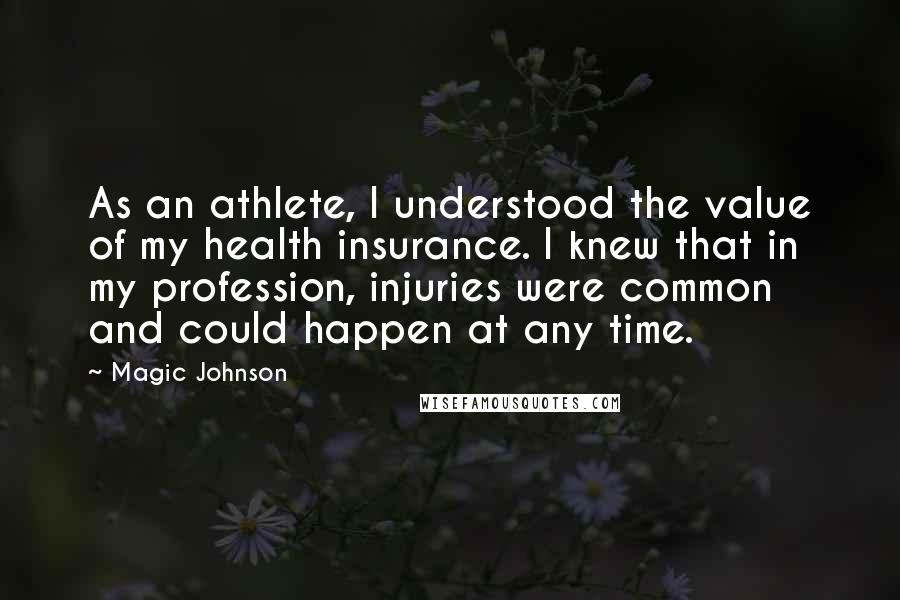 Magic Johnson Quotes: As an athlete, I understood the value of my health insurance. I knew that in my profession, injuries were common and could happen at any time.