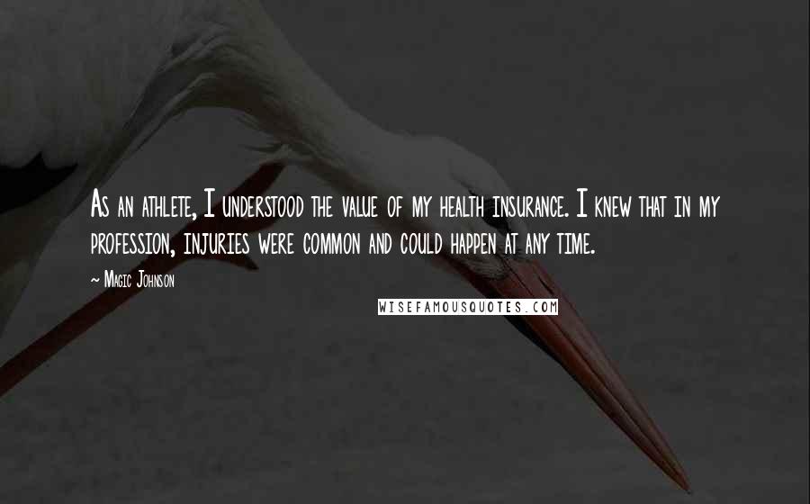 Magic Johnson Quotes: As an athlete, I understood the value of my health insurance. I knew that in my profession, injuries were common and could happen at any time.