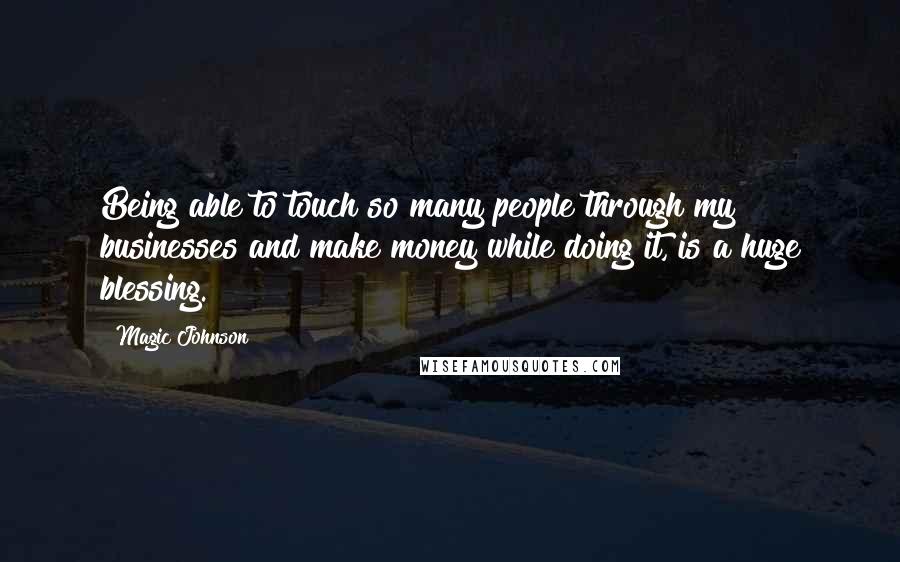 Magic Johnson Quotes: Being able to touch so many people through my businesses and make money while doing it, is a huge blessing.