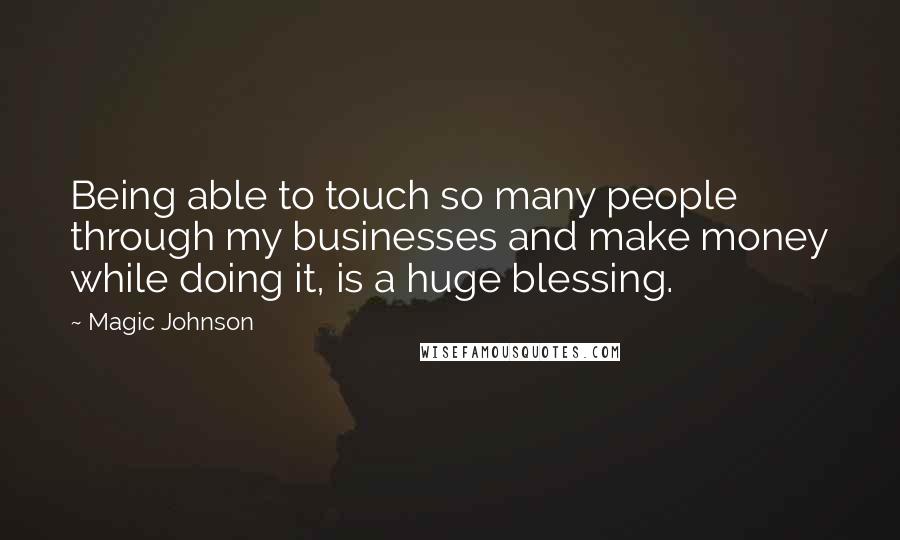 Magic Johnson Quotes: Being able to touch so many people through my businesses and make money while doing it, is a huge blessing.