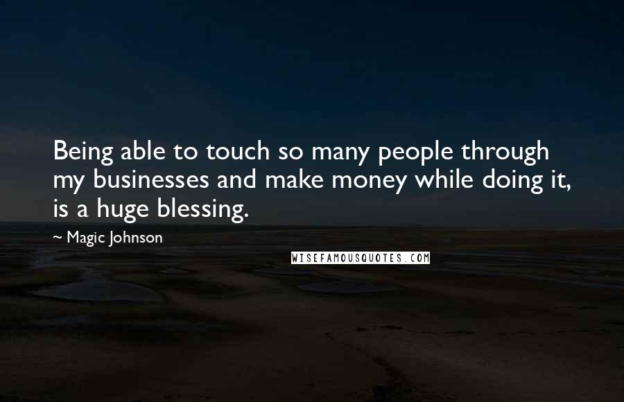 Magic Johnson Quotes: Being able to touch so many people through my businesses and make money while doing it, is a huge blessing.