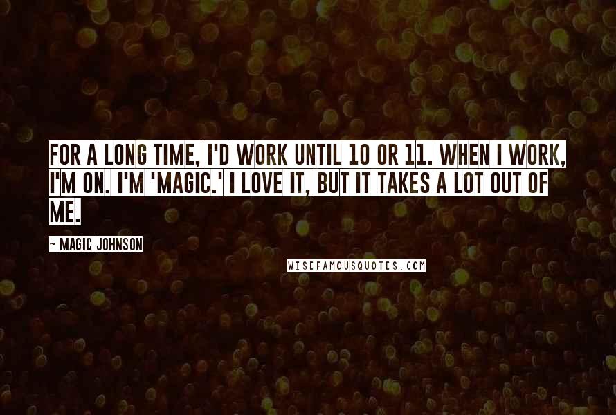 Magic Johnson Quotes: For a long time, I'd work until 10 or 11. When I work, I'm on. I'm 'Magic.' I love it, but it takes a lot out of me.