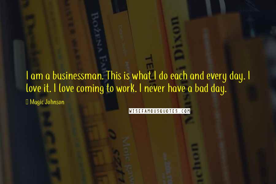 Magic Johnson Quotes: I am a businessman. This is what I do each and every day. I love it. I love coming to work. I never have a bad day.