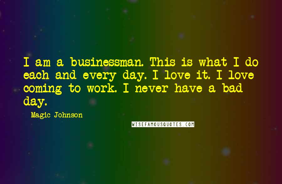 Magic Johnson Quotes: I am a businessman. This is what I do each and every day. I love it. I love coming to work. I never have a bad day.