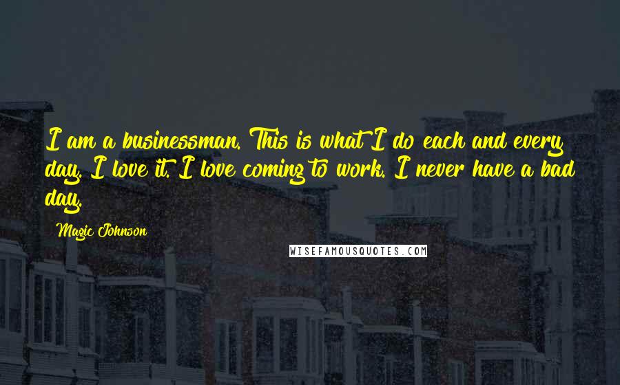 Magic Johnson Quotes: I am a businessman. This is what I do each and every day. I love it. I love coming to work. I never have a bad day.