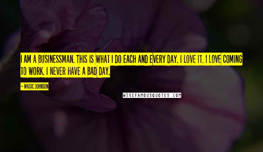 Magic Johnson Quotes: I am a businessman. This is what I do each and every day. I love it. I love coming to work. I never have a bad day.