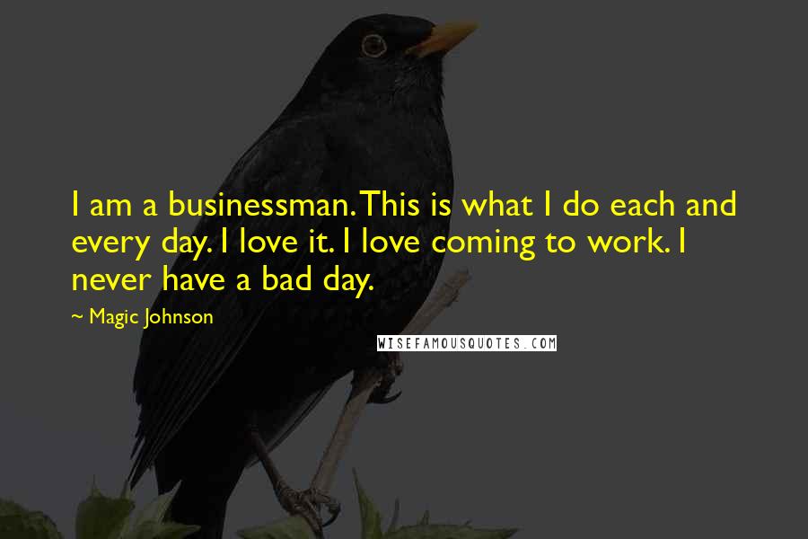 Magic Johnson Quotes: I am a businessman. This is what I do each and every day. I love it. I love coming to work. I never have a bad day.