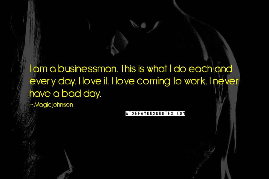 Magic Johnson Quotes: I am a businessman. This is what I do each and every day. I love it. I love coming to work. I never have a bad day.