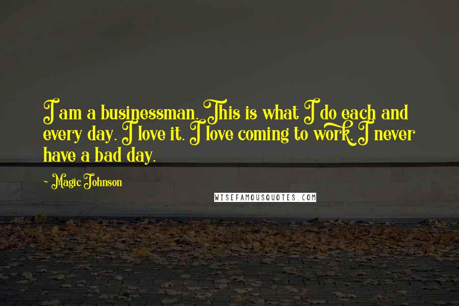 Magic Johnson Quotes: I am a businessman. This is what I do each and every day. I love it. I love coming to work. I never have a bad day.