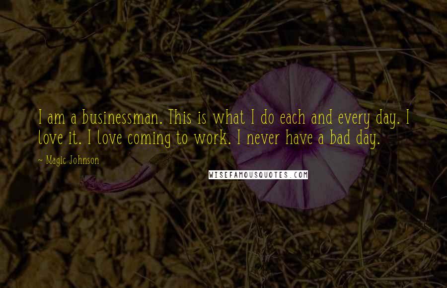 Magic Johnson Quotes: I am a businessman. This is what I do each and every day. I love it. I love coming to work. I never have a bad day.