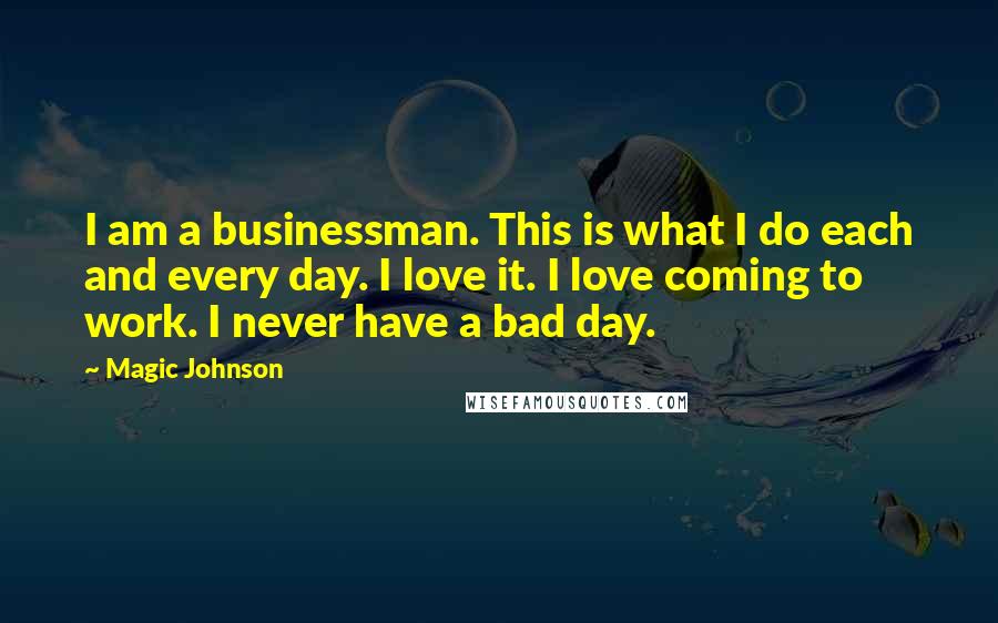 Magic Johnson Quotes: I am a businessman. This is what I do each and every day. I love it. I love coming to work. I never have a bad day.