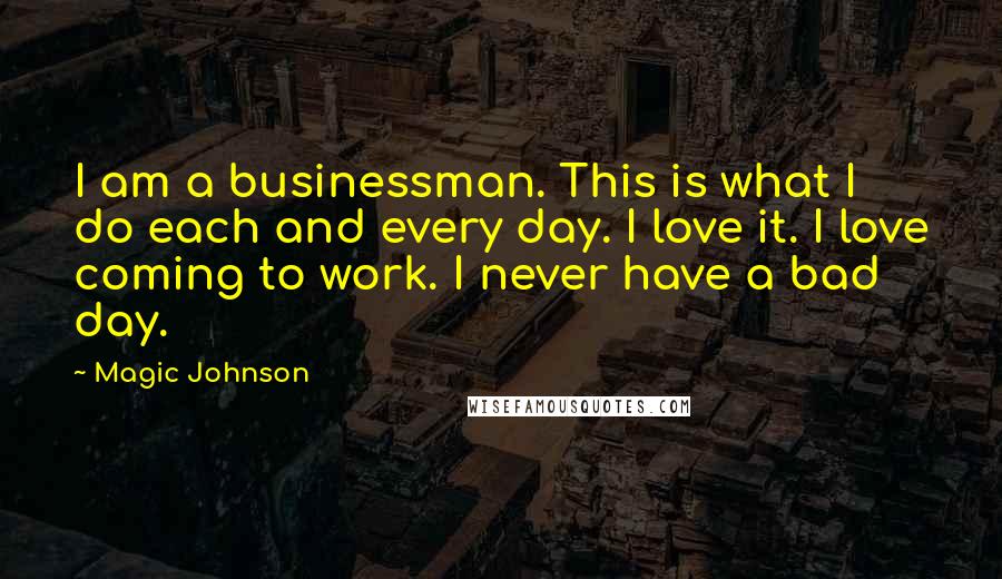 Magic Johnson Quotes: I am a businessman. This is what I do each and every day. I love it. I love coming to work. I never have a bad day.