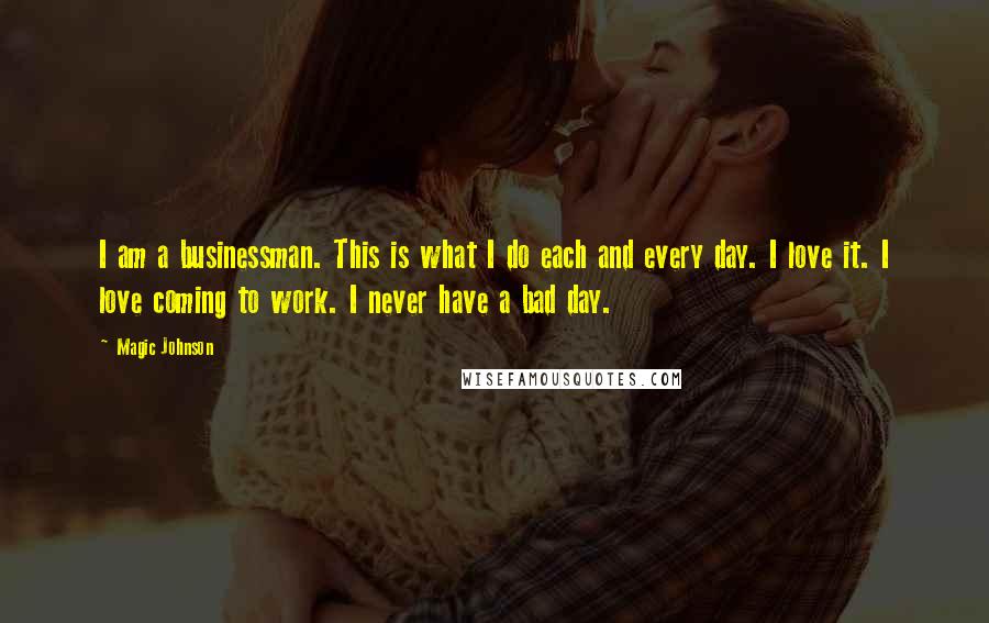 Magic Johnson Quotes: I am a businessman. This is what I do each and every day. I love it. I love coming to work. I never have a bad day.