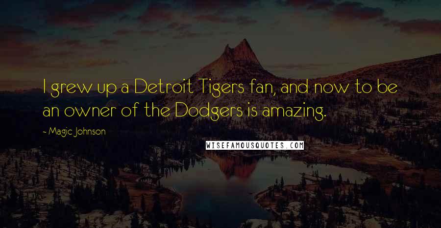 Magic Johnson Quotes: I grew up a Detroit Tigers fan, and now to be an owner of the Dodgers is amazing.