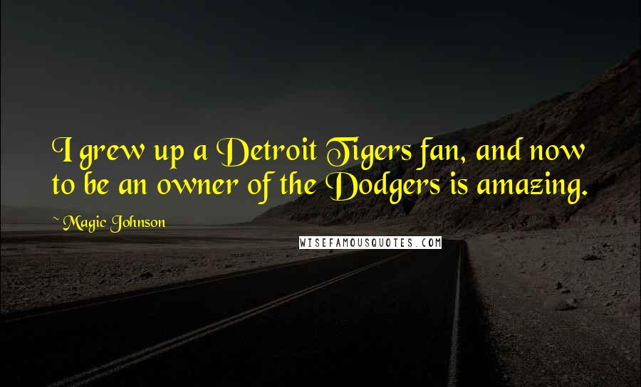 Magic Johnson Quotes: I grew up a Detroit Tigers fan, and now to be an owner of the Dodgers is amazing.