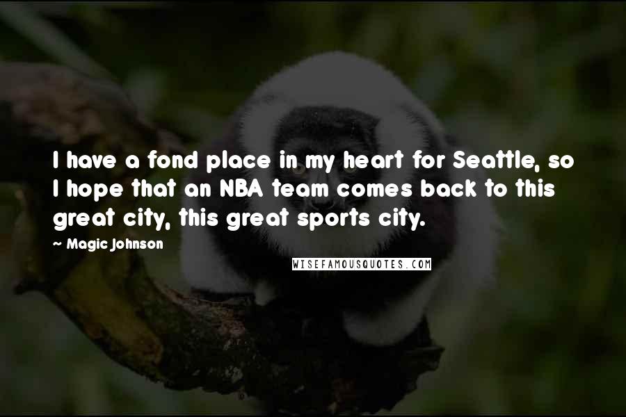 Magic Johnson Quotes: I have a fond place in my heart for Seattle, so I hope that an NBA team comes back to this great city, this great sports city.