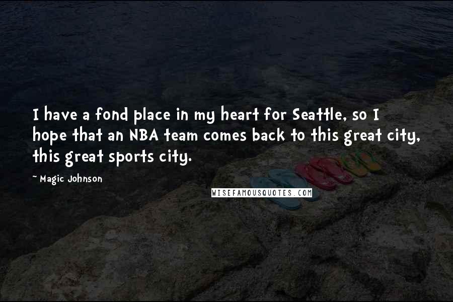 Magic Johnson Quotes: I have a fond place in my heart for Seattle, so I hope that an NBA team comes back to this great city, this great sports city.