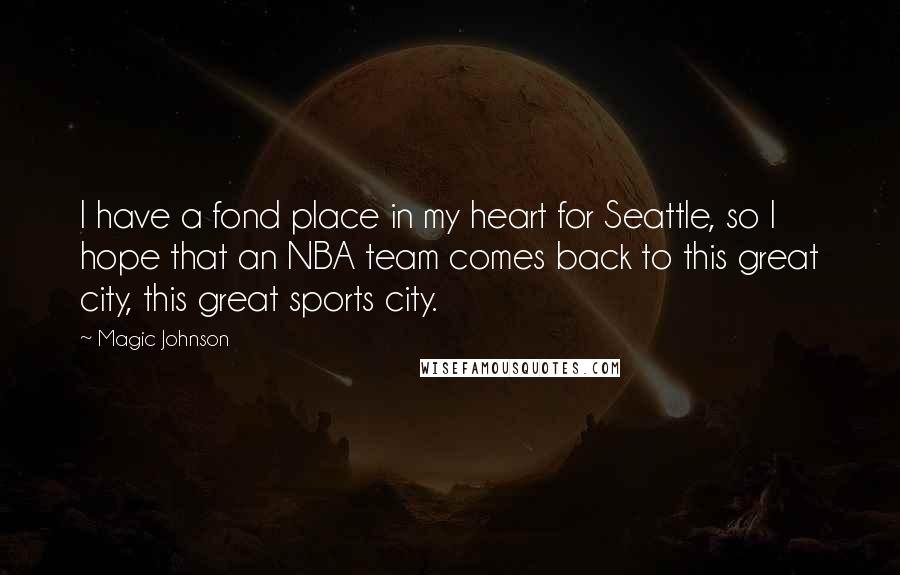 Magic Johnson Quotes: I have a fond place in my heart for Seattle, so I hope that an NBA team comes back to this great city, this great sports city.